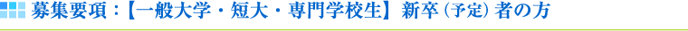 募集要項：【一般大学・短大・専門学校生】新卒（予定）者の方
