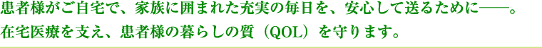 患者様がご自宅で、家族に囲まれた充実の毎日を、安心して送るために。在宅医療を支え、患者様の暮らしの質(QOL)を守ります。